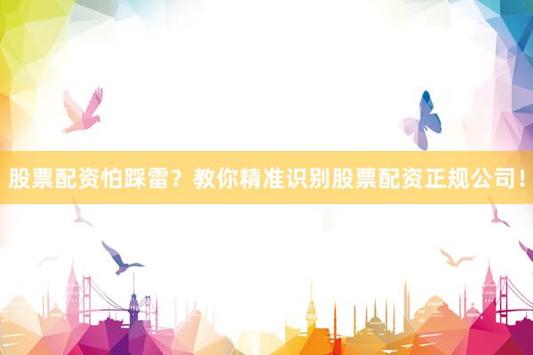 股票配资怕踩雷？教你精准识别股票配资正规公司！