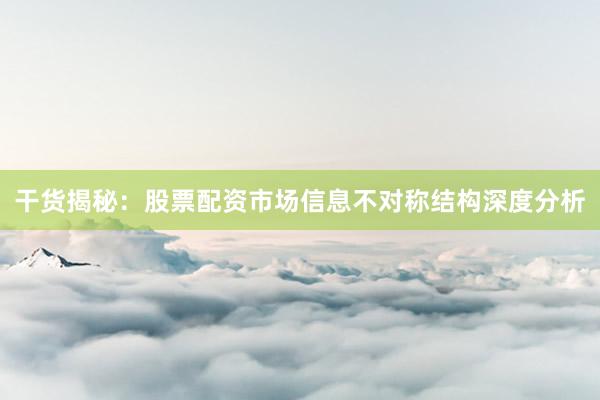 干货揭秘：股票配资市场信息不对称结构深度分析
