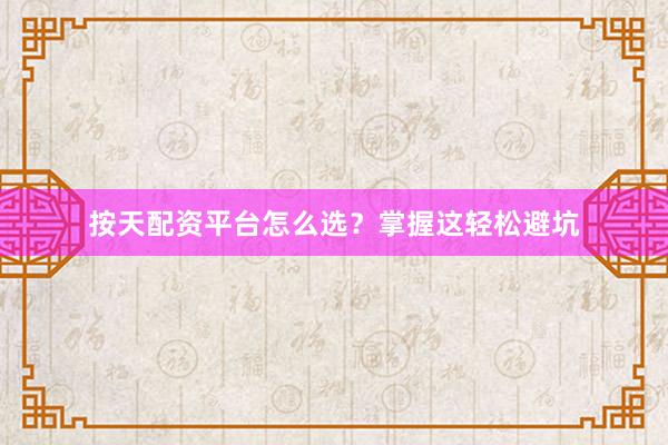 按天配资平台怎么选？掌握这轻松避坑