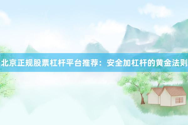 北京正规股票杠杆平台推荐：安全加杠杆的黄金法则