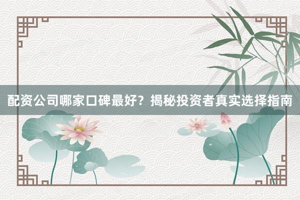 配资公司哪家口碑最好？揭秘投资者真实选择指南