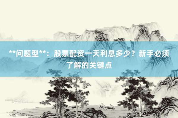 **问题型**：股票配资一天利息多少？新手必须了解的关键点
