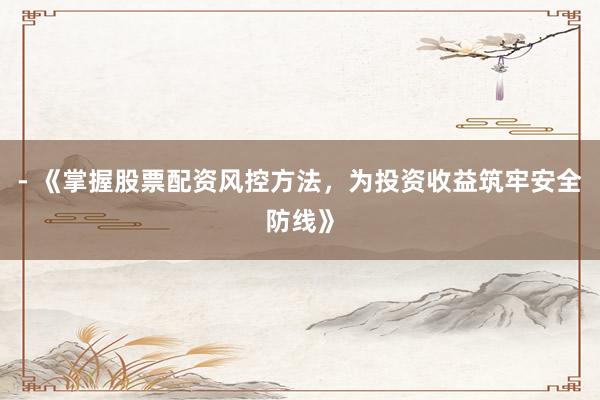 - 《掌握股票配资风控方法，为投资收益筑牢安全防线》