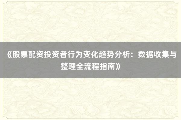 《股票配资投资者行为变化趋势分析：数据收集与整理全流程指南》