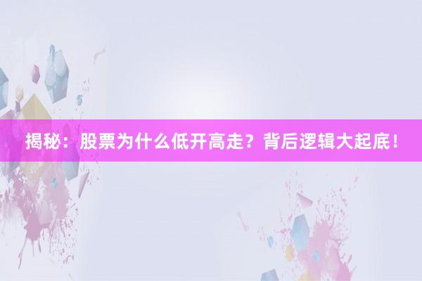 揭秘：股票为什么低开高走？背后逻辑大起底！