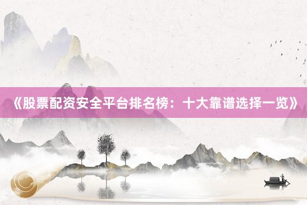 《股票配资安全平台排名榜：十大靠谱选择一览》