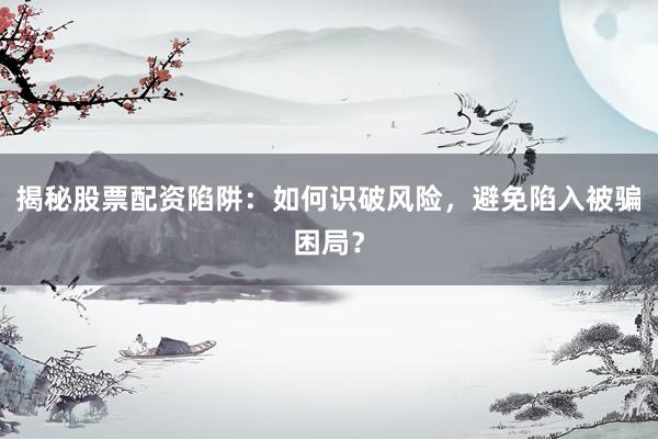 揭秘股票配资陷阱：如何识破风险，避免陷入被骗困局？
