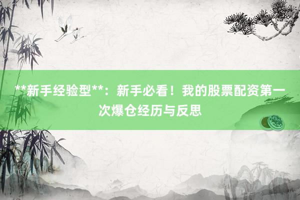 **新手经验型**：新手必看！我的股票配资第一次爆仓经历与反思