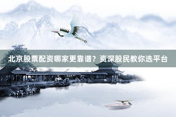 北京股票配资哪家更靠谱？资深股民教你选平台