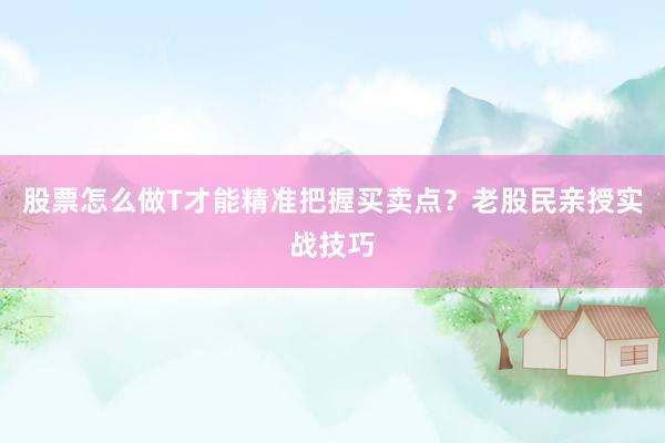 股票怎么做T才能精准把握买卖点？老股民亲授实战技巧