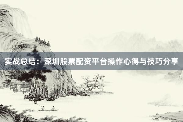 实战总结：深圳股票配资平台操作心得与技巧分享