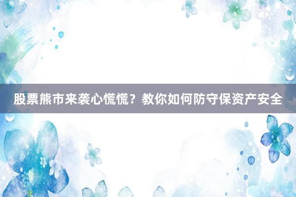 股票熊市来袭心慌慌？教你如何防守保资产安全