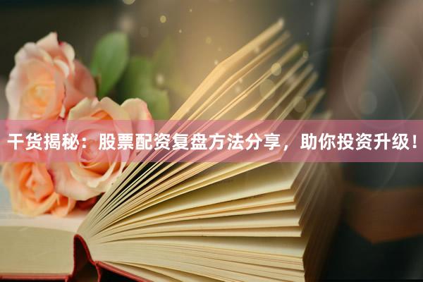 干货揭秘：股票配资复盘方法分享，助你投资升级！