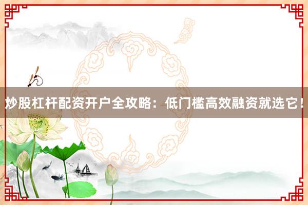 炒股杠杆配资开户全攻略：低门槛高效融资就选它！