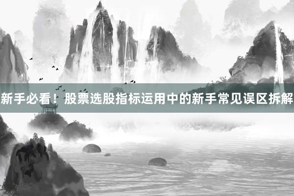 新手必看！股票选股指标运用中的新手常见误区拆解