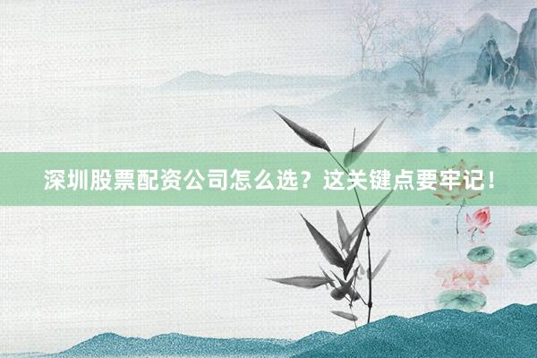 深圳股票配资公司怎么选？这关键点要牢记！