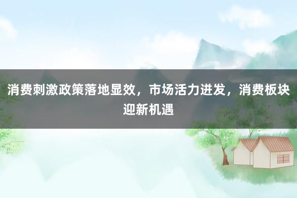 消费刺激政策落地显效，市场活力迸发，消费板块迎新机遇