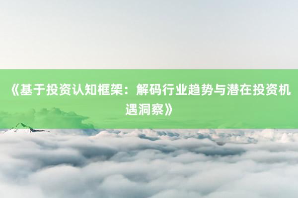 《基于投资认知框架：解码行业趋势与潜在投资机遇洞察》