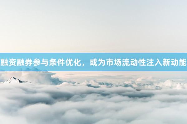 融资融券参与条件优化，或为市场流动性注入新动能