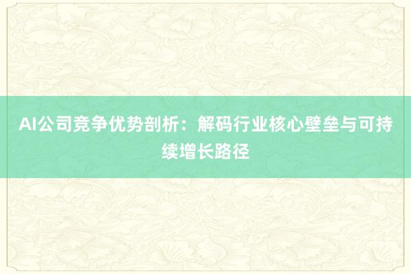 AI公司竞争优势剖析：解码行业核心壁垒与可持续增长路径