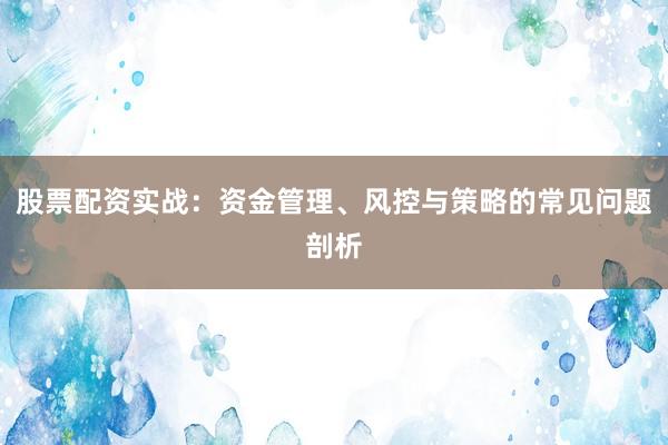 股票配资实战：资金管理、风控与策略的常见问题剖析