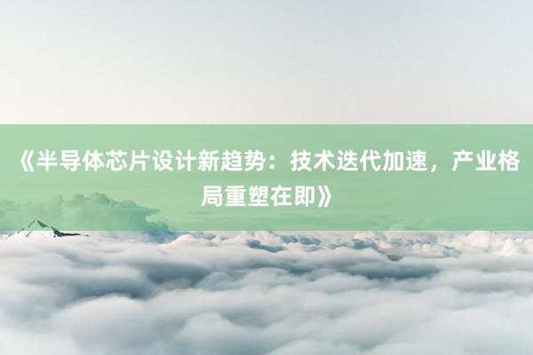 《半导体芯片设计新趋势：技术迭代加速，产业格局重塑在即》