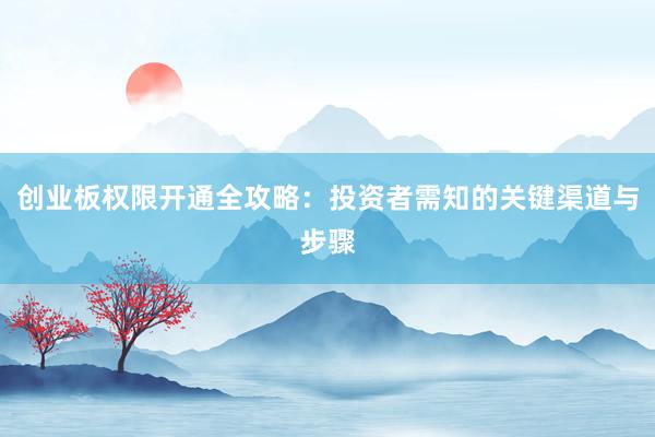 创业板权限开通全攻略：投资者需知的关键渠道与步骤