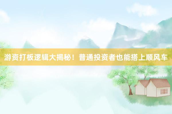 游资打板逻辑大揭秘！普通投资者也能搭上顺风车
