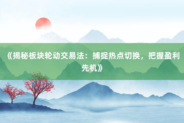 《揭秘板块轮动交易法：捕捉热点切换，把握盈利先机》
