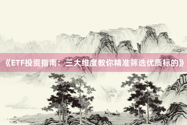 《ETF投资指南：三大维度教你精准筛选优质标的》