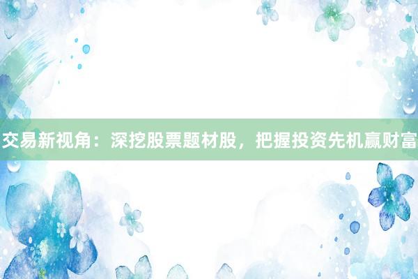 交易新视角：深挖股票题材股，把握投资先机赢财富