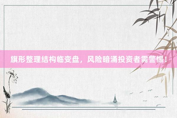 旗形整理结构临变盘，风险暗涌投资者需警惕！
