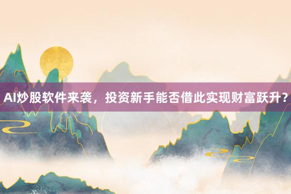 AI炒股软件来袭，投资新手能否借此实现财富跃升？