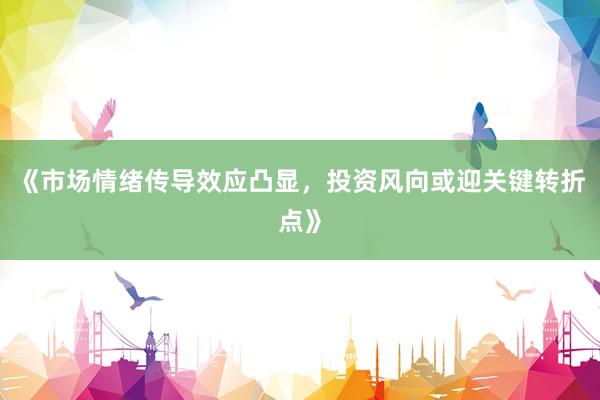 《市场情绪传导效应凸显，投资风向或迎关键转折点》