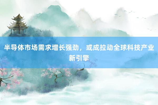 半导体市场需求增长强劲，或成拉动全球科技产业新引擎