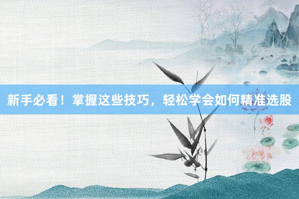 新手必看！掌握这些技巧，轻松学会如何精准选股