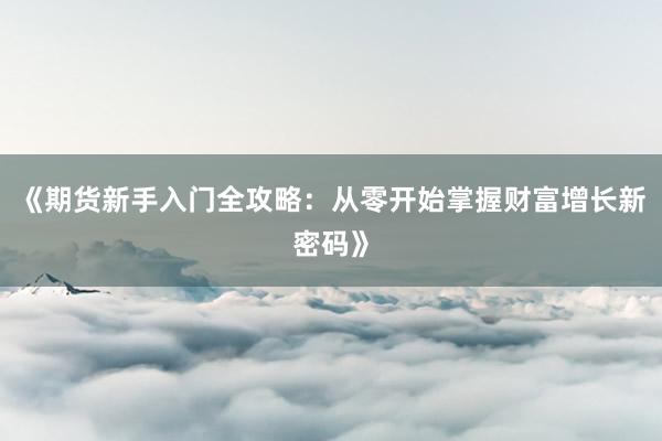 《期货新手入门全攻略：从零开始掌握财富增长新密码》