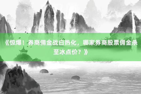 《惊爆！券商佣金战白热化，哪家券商股票佣金杀至冰点价？》