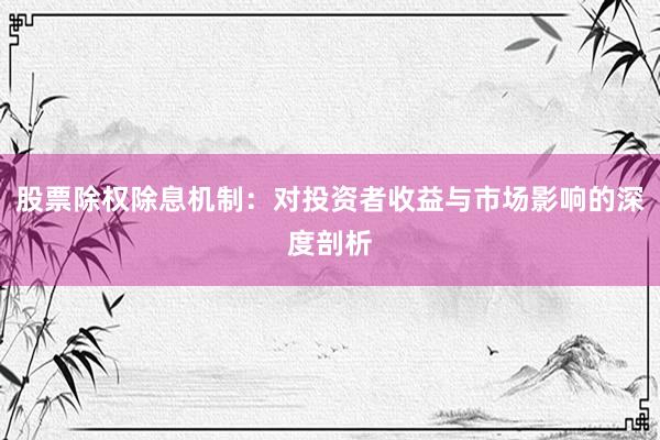 股票除权除息机制：对投资者收益与市场影响的深度剖析