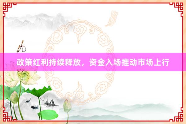政策红利持续释放，资金入场推动市场上行
