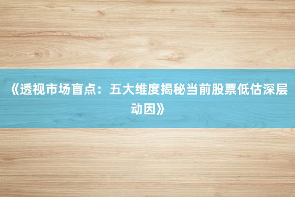 《透视市场盲点：五大维度揭秘当前股票低估深层动因》