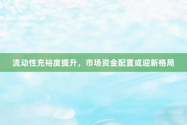 流动性充裕度提升，市场资金配置或迎新格局