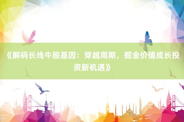 《解码长线牛股基因：穿越周期，掘金价值成长投资新机遇》