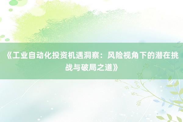 《工业自动化投资机遇洞察：风险视角下的潜在挑战与破局之道》