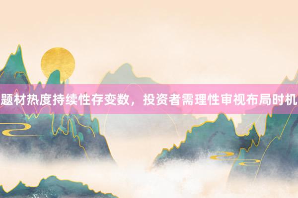 题材热度持续性存变数，投资者需理性审视布局时机