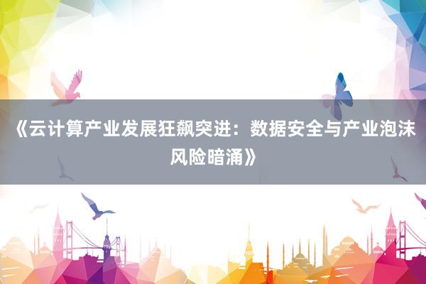 《云计算产业发展狂飙突进：数据安全与产业泡沫风险暗涌》