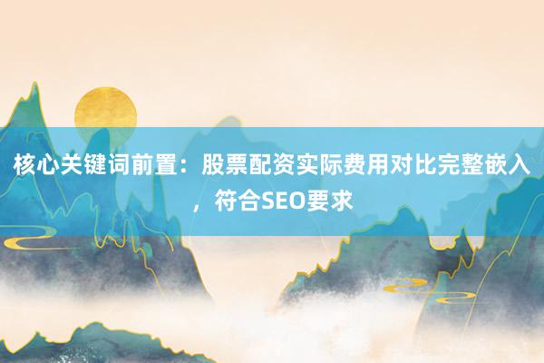 核心关键词前置：股票配资实际费用对比完整嵌入，符合SEO要求
