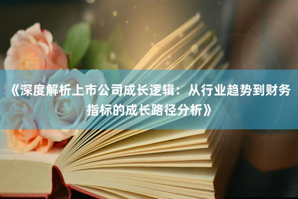 《深度解析上市公司成长逻辑：从行业趋势到财务指标的成长路径分析》