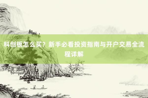科创板怎么买？新手必看投资指南与开户交易全流程详解