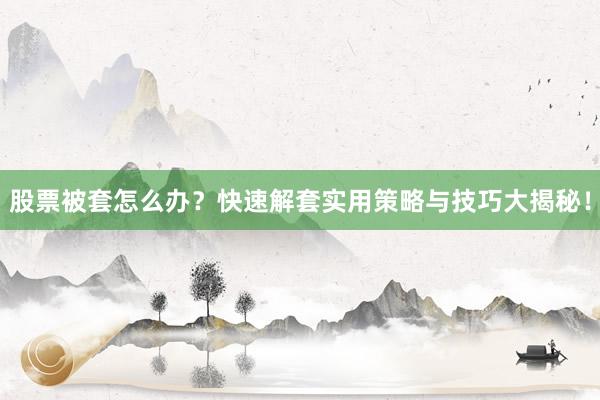 股票被套怎么办？快速解套实用策略与技巧大揭秘！